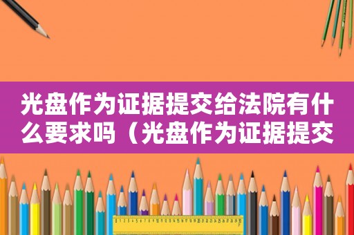 光盤作為證據(jù)提交給法院有什么要求嗎（光盤作為證據(jù)提交給法院有什么要求）