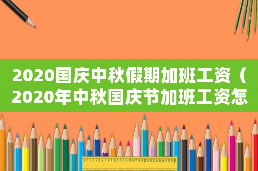 2020國慶中秋假期加班工資（2020年中秋國慶節加班工資怎么算）