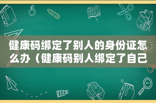 健康碼綁定了別人的身份證怎么辦（健康碼別人綁定了自己還可以綁嗎）