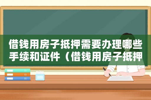 借錢用房子抵押需要辦理哪些手續和證件（借錢用房子抵押需要辦理哪些手續）