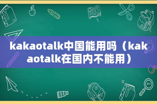 kakaotalk中國能用嗎（kakaotalk在國內不能用）