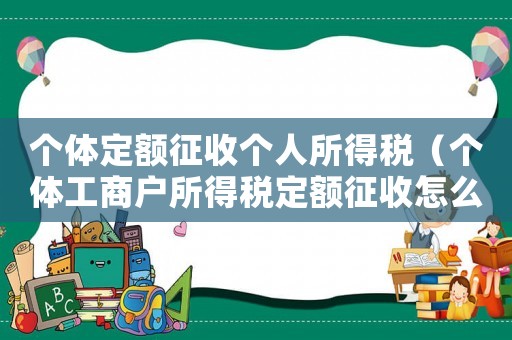個體定額征收個人所得稅（個體工商戶所得稅定額征收怎么算）
