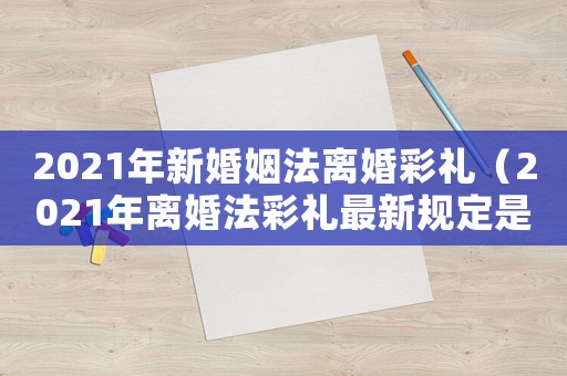 2021年新婚姻法離婚彩禮（2021年離婚法彩禮最新規(guī)定是什么）