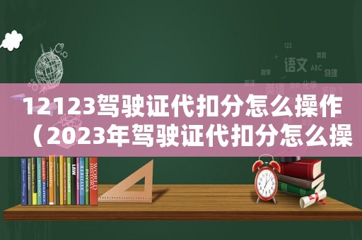 12123駕駛證代扣分怎么操作（2023年駕駛證代扣分怎么操作）
