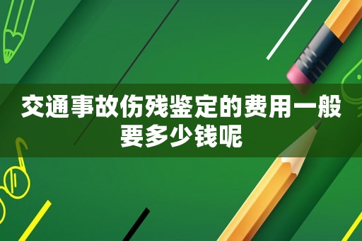 交通事故傷殘鑒定的費(fèi)用一般要多少錢呢
