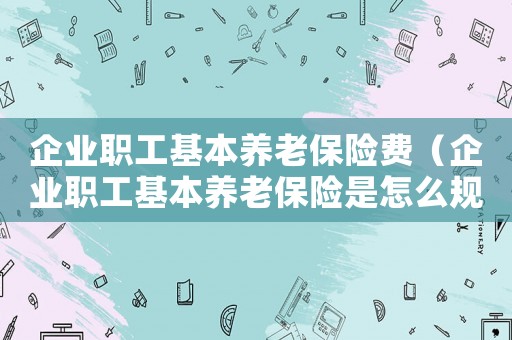 企業(yè)職工基本養(yǎng)老保險費（企業(yè)職工基本養(yǎng)老保險是怎么規(guī)定的呢）
