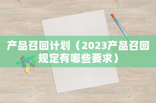 產品召回計劃（2023產品召回規定有哪些要求）