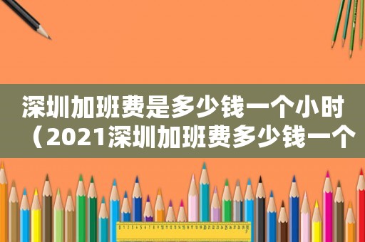 深圳加班費是多少錢一個小時（2021深圳加班費多少錢一個小時）