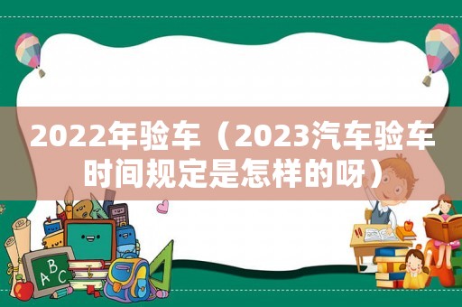 2022年驗車（2023汽車驗車時間規定是怎樣的呀）