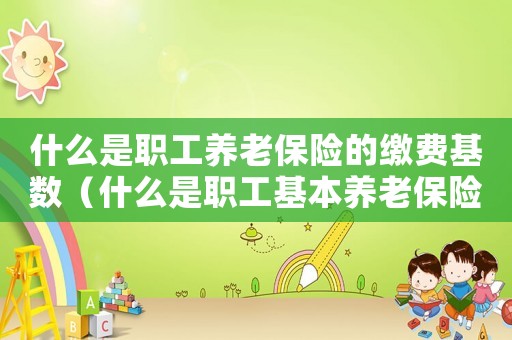 什么是職工養老保險的繳費基數（什么是職工基本養老保險繳費基數）