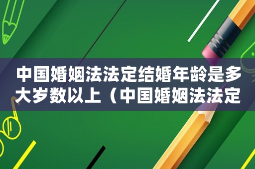 中國婚姻法法定結婚年齡是多大歲數以上（中國婚姻法法定結婚年齡是多大歲數）