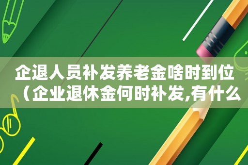 企退人員補發養老金啥時到位（企業退休金何時補發,有什么規定嗎）