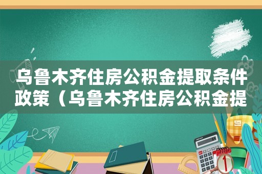 烏魯木齊住房公積金提取條件政策（烏魯木齊住房公積金提取條件有哪些呢）