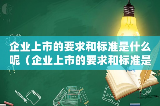 企業上市的要求和標準是什么呢（企業上市的要求和標準是什么?_?）