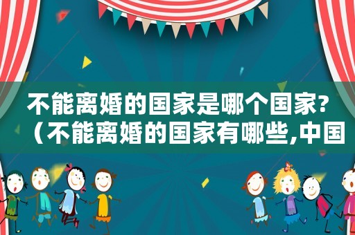 不能離婚的國家是哪個國家?（不能離婚的國家有哪些,中國承認嗎）