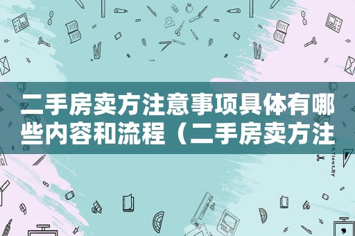 二手房賣方注意事項(xiàng)具體有哪些內(nèi)容和流程（二手房賣方注意事項(xiàng)具體有哪些內(nèi)容）