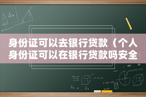 身份證可以去銀行貸款（個人身份證可以在銀行貸款嗎安全嗎）