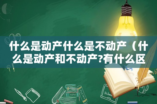 什么是動產什么是不動產（什么是動產和不動產?有什么區別）
