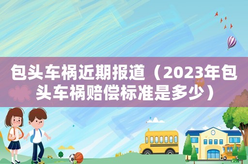 包頭車禍近期報道（2023年包頭車禍賠償標準是多少）