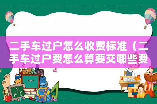 二手車過戶怎么收費標準（二手車過戶費怎么算要交哪些費用）