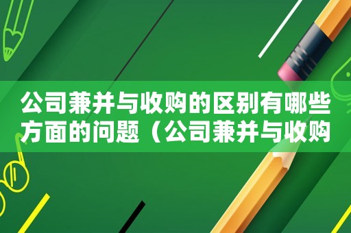 公司兼并與收購的區別有哪些方面的問題（公司兼并與收購的區別有哪些方面）