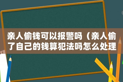 親人偷錢可以報警嗎（親人偷了自己的錢算犯法嗎怎么處理）