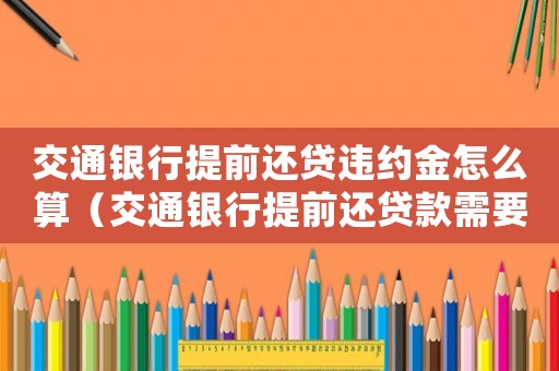 交通銀行提前還貸違約金怎么算（交通銀行提前還貸款需要付多少違約金）