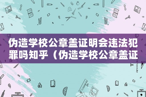 偽造學校公章蓋證明會違法犯罪嗎知乎（偽造學校公章蓋證明會違法犯罪嗎）