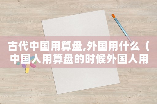 古代中國(guó)用算盤,外國(guó)用什么（中國(guó)人用算盤的時(shí)候外國(guó)人用什么）