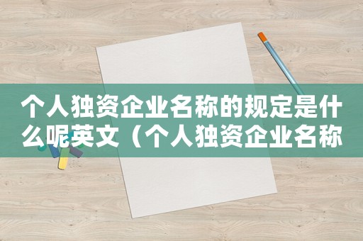 個(gè)人獨(dú)資企業(yè)名稱的規(guī)定是什么呢英文（個(gè)人獨(dú)資企業(yè)名稱的規(guī)定是什么呢）