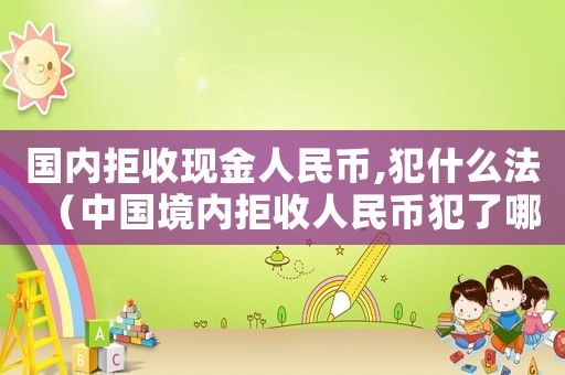 國內(nèi)拒收現(xiàn)金人民幣,犯什么法（中國境內(nèi)拒收人民幣犯了哪些法?）
