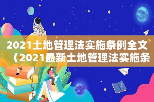 2021土地管理法實施條例全文（2021最新土地管理法實施條例）