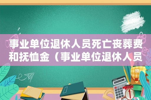 事業(yè)單位退休人員死亡喪葬費(fèi)和撫恤金（事業(yè)單位退休人員死亡喪葬費(fèi)是多少錢）