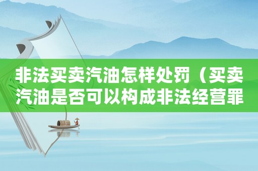 非法買賣汽油怎樣處罰（買賣汽油是否可以構成非法經營罪行為）