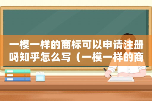 一模一樣的商標可以申請注冊嗎知乎怎么寫（一模一樣的商標可以申請注冊嗎知乎）