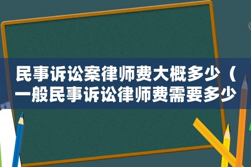 民事訴訟案律師費大概多少（一般民事訴訟律師費需要多少錢一次）