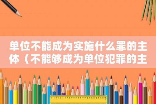 單位不能成為實(shí)施什么罪的主體（不能夠成為單位犯罪的主體有什么影響）
