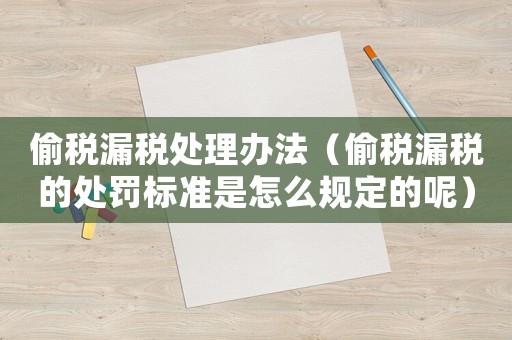 偷稅漏稅處理辦法（偷稅漏稅的處罰標準是怎么規定的呢）