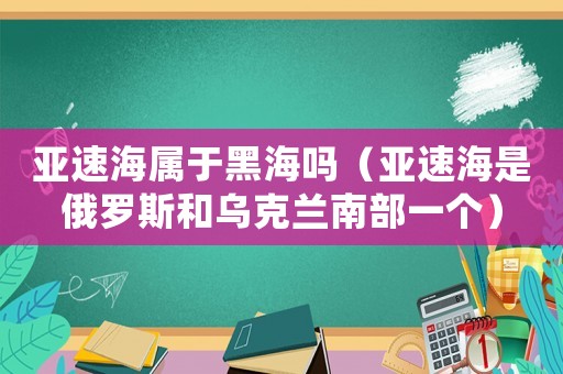 亞速海屬于黑海嗎（亞速海是俄羅斯和烏克蘭南部一個）