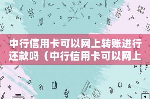 中行信用卡可以網上轉賬進行還款嗎（中行信用卡可以網上轉賬進行還款嗎）