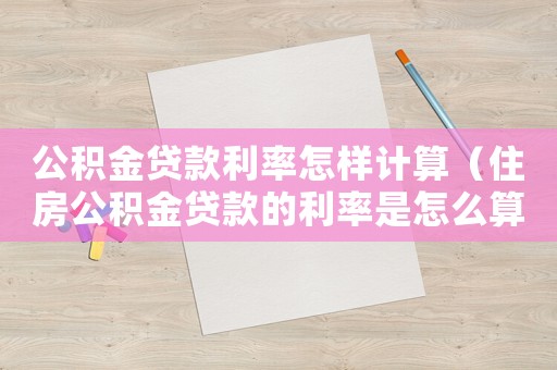 公積金貸款利率怎樣計算（住房公積金貸款的利率是怎么算的呢）