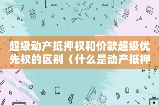 超級動產抵押權和價款超級優先權的區別（什么是動產抵押權人的超級優先權）