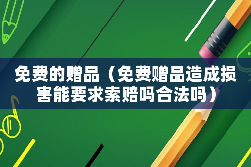 免費的贈品（免費贈品造成損害能要求索賠嗎合法嗎）