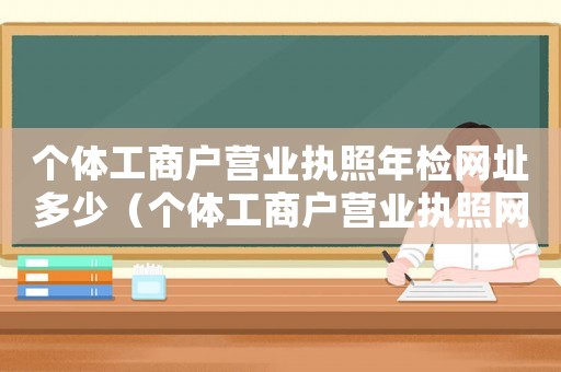 個體工商戶營業執照年檢網址多少（個體工商戶營業執照網上年檢網址）
