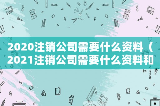 2020注銷公司需要什么資料（2021注銷公司需要什么資料和流程）