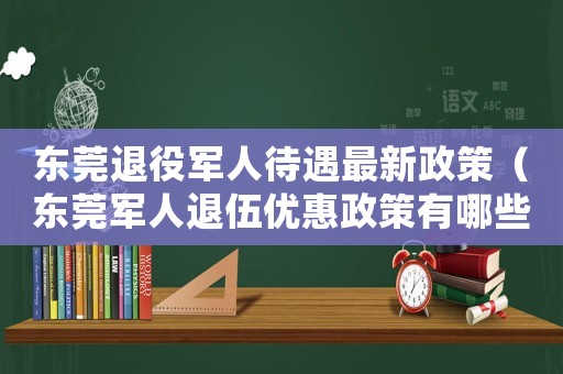 東莞退役軍人待遇最新政策（東莞軍人退伍優惠政策有哪些補貼）