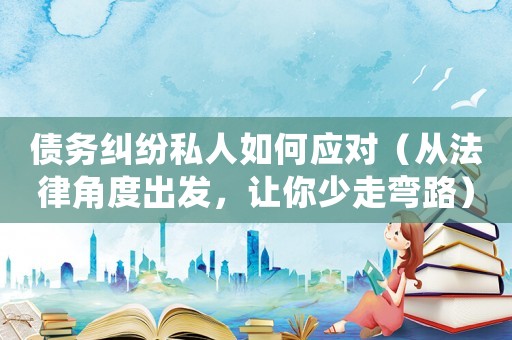 債務(wù)糾紛私人如何應(yīng)對(duì)（從法律角度出發(fā)，讓你少走彎路）