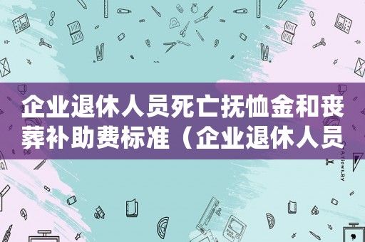 企業退休人員死亡撫恤金和喪葬補助費標準（企業退休人員死亡撫恤金發放標準）