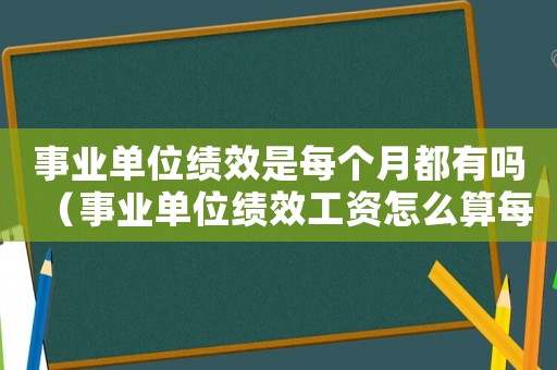 事業(yè)單位績(jī)效是每個(gè)月都有嗎（事業(yè)單位績(jī)效工資怎么算每個(gè)月都有嗎）