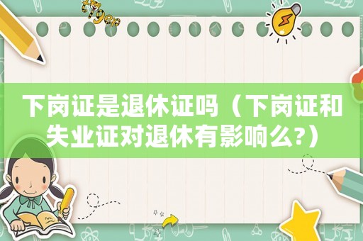 下崗證是退休證嗎（下崗證和失業(yè)證對(duì)退休有影響么?）